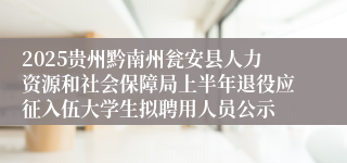 2025贵州黔南州瓮安县人力资源和社会保障局上半年退役应征入伍大学生拟聘用人员公示