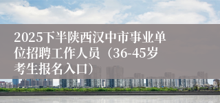 2025下半陕西汉中市事业单位招聘工作人员（36-45岁考生报名入口）