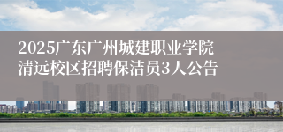 2025广东广州城建职业学院清远校区招聘保洁员3人公告