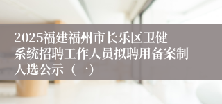 2025福建福州市长乐区卫健系统招聘工作人员拟聘用备案制人选公示（一）