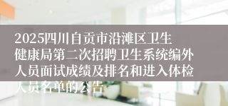 2025四川自贡市沿滩区卫生健康局第二次招聘卫生系统编外人员面试成绩及排名和进入体检人员名单的公告