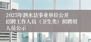 2025年泗水县事业单位公开招聘工作人员（卫生类）拟聘用人员公示