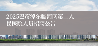 2025巴彦淖尔临河区第二人民医院人员招聘公告