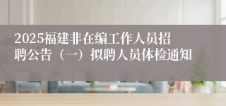 2025福建非在编工作人员招聘公告（一）拟聘人员体检通知