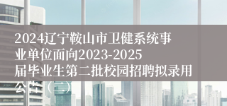 2024辽宁鞍山市卫健系统事业单位面向2023-2025届毕业生第二批校园招聘拟录用公告（二）