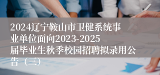 2024辽宁鞍山市卫健系统事业单位面向2023-2025届毕业生秋季校园招聘拟录用公告（三）