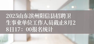 2025山东滨州阳信县招聘卫生事业单位工作人员截止8月28日17：00报名统计