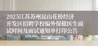 2025江苏苏州昆山花桥经济开发区招聘学校编外保健医生面试时间及面试通知单打印公告
