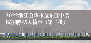 2022浙江金华市金东区中医院招聘25人简章（第二批）