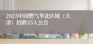 2025中国燃气华北区域（天津）招聘35人公告