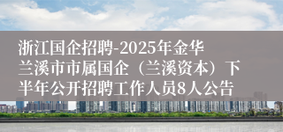 浙江国企招聘-2025年金华兰溪市市属国企（兰溪资本）下半年公开招聘工作人员8人公告