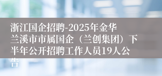 浙江国企招聘-2025年金华兰溪市市属国企（兰创集团）下半年公开招聘工作人员19人公告