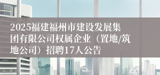 2025福建福州市建设发展集团有限公司权属企业（置地/筑地公司）招聘17人公告