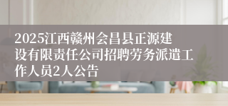 2025江西赣州会昌县正源建设有限责任公司招聘劳务派遣工作人员2人公告