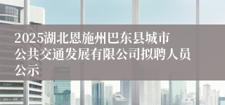 2025湖北恩施州巴东县城市公共交通发展有限公司拟聘人员公示