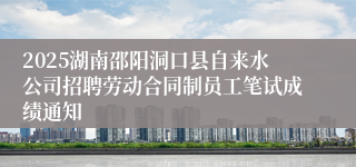 2025湖南邵阳洞口县自来水公司招聘劳动合同制员工笔试成绩通知