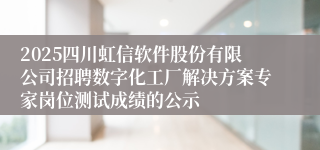 2025四川虹信软件股份有限公司招聘数字化工厂解决方案专家岗位测试成绩的公示