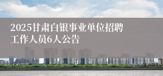 2025甘肃白银事业单位招聘工作人员6人公告