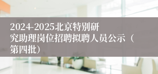 2024-2025北京特别研究助理岗位招聘拟聘人员公示（第四批）