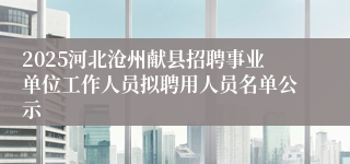 2025河北沧州献县招聘事业单位工作人员拟聘用人员名单公示