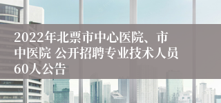 2022年北票市中心医院、市中医院 公开招聘专业技术人员60人公告