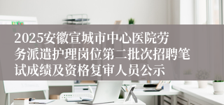 2025安徽宣城市中心医院劳务派遣护理岗位第二批次招聘笔试成绩及资格复审人员公示