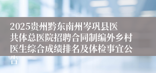 2025贵州黔东南州岑巩县医共体总医院招聘合同制编外乡村医生综合成绩排名及体检事宜公告
