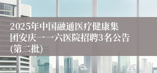 2025年中国融通医疗健康集团安庆一一六医院招聘3名公告(第二批)