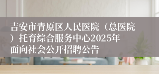 吉安市青原区人民医院（总医院）托育综合服务中心2025年面向社会公开招聘公告
