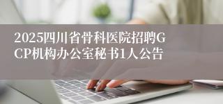 2025四川省骨科医院招聘GCP机构办公室秘书1人公告