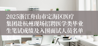 2025浙江舟山市定海区医疗集团赴杭州现场招聘医学类毕业生笔试成绩及入围面试人员名单公布