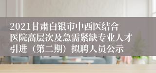 2021甘肃白银市中西医结合医院高层次及急需紧缺专业人才引进（第二期）拟聘人员公示