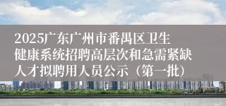 2025广东广州市番禺区卫生健康系统招聘高层次和急需紧缺人才拟聘用人员公示（第一批）