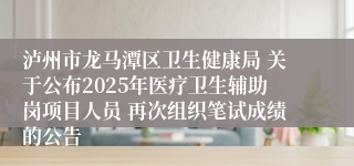 泸州市龙马潭区卫生健康局 关于公布2025年医疗卫生辅助岗项目人员 再次组织笔试成绩的公告