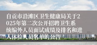 自贡市沿滩区卫生健康局关于2025年第二次公开招聘卫生系统编外人员面试成绩及排名和进入体检人员名单的公告