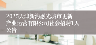 2025天津新海融光城市更新产业运营有限公司社会招聘1人公告