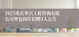 2025重庆华兴工程咨询有限公司外包岗位招聘3人公告