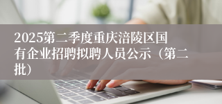 2025第二季度重庆涪陵区国有企业招聘拟聘人员公示（第二批）
