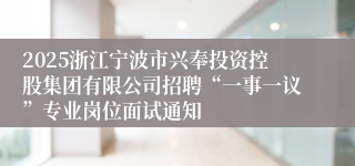 2025浙江宁波市兴奉投资控股集团有限公司招聘“一事一议”专业岗位面试通知
