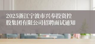 2025浙江宁波市兴奉投资控股集团有限公司招聘面试通知