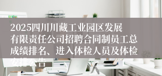 2025四川川藏工业园区发展有限责任公司招聘合同制员工总成绩排名、进入体检人员及体检安排公告