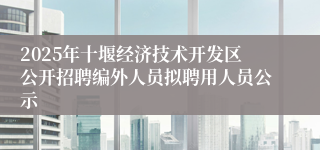 2025年十堰经济技术开发区公开招聘编外人员拟聘用人员公示