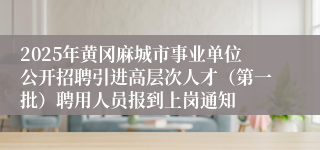 2025年黄冈麻城市事业单位公开招聘引进高层次人才（第一批）聘用人员报到上岗通知