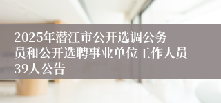 2025年潜江市公开选调公务员和公开选聘事业单位工作人员39人公告