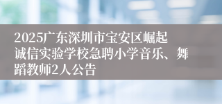 2025广东深圳市宝安区崛起诚信实验学校急聘小学音乐、舞蹈教师2人公告