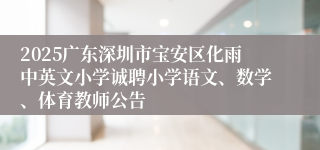 2025广东深圳市宝安区化雨中英文小学诚聘小学语文、数学、体育教师公告