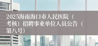 2025海南海口市人民医院（考核）招聘事业单位人员公告（第八号）