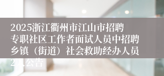 2025浙江衢州市江山市招聘专职社区工作者面试人员中招聘乡镇（街道）社会救助经办人员2人公告