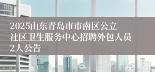2025山东青岛市市南区公立社区卫生服务中心招聘外包人员2人公告