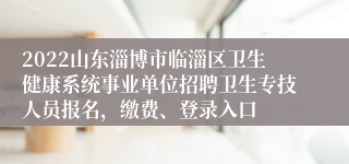 2022山东淄博市临淄区卫生健康系统事业单位招聘卫生专技人员报名，缴费、登录入口